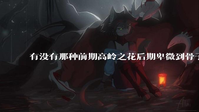 有没有那种前期高岭之花后期卑微到骨子里的***?