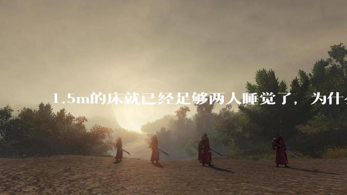 1.5m的床就已经足够两人睡觉了，为什么现在流行1.8m这么大的床？