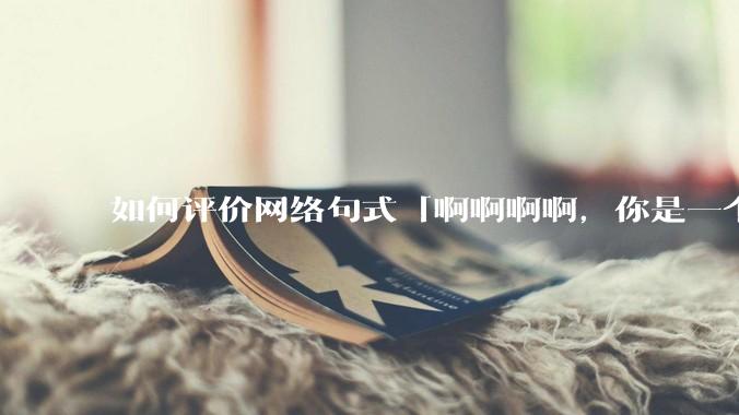 如何评价网络句式「啊啊啊啊，你是一个XXX宝宝」？