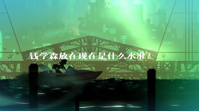 钱学森放在现在是什么水准？